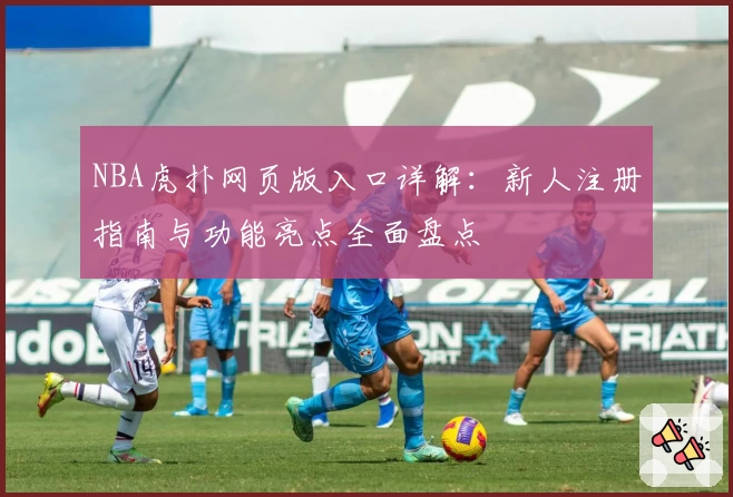 NBA虎扑网页版入口详解：新人注册指南与功能亮点全面盘点