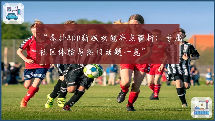 “虎扑App新版功能亮点解析：专属社区体验与热门话题一览”