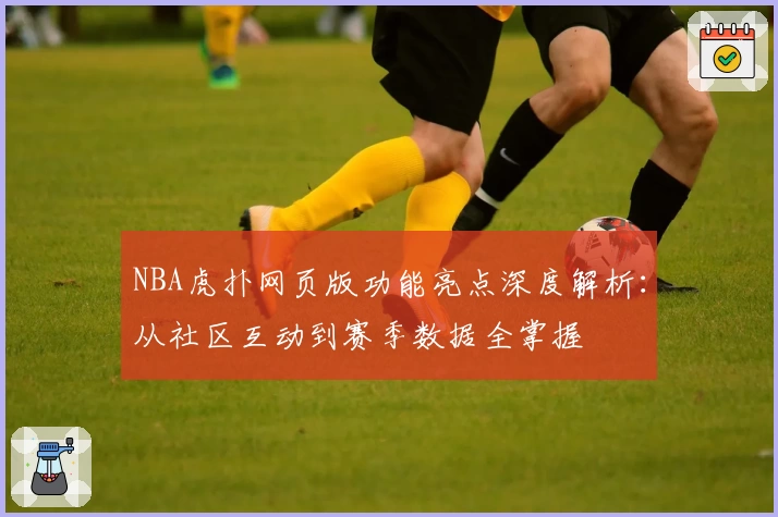 NBA虎扑网页版功能亮点深度解析:从社区互动到赛季数据全掌握