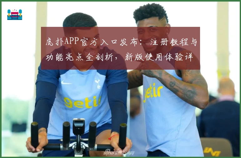 虎扑APP官方入口发布：注册教程与功能亮点全剖析，新版使用体验详解