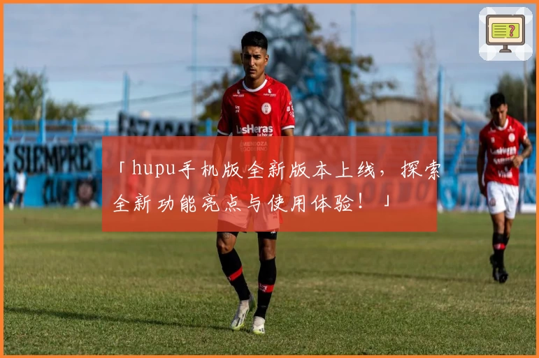 「hupu手机版全新版本上线,探索全新功能亮点与使用体验!」