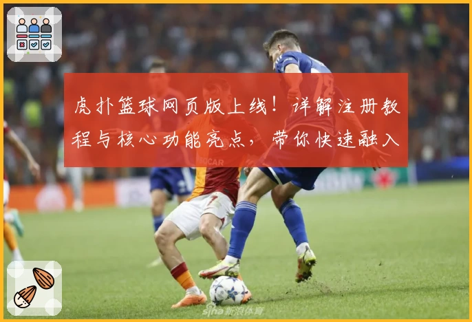 虎扑篮球网页版上线！详解注册教程与核心功能亮点，带你快速融入篮球迷社群
