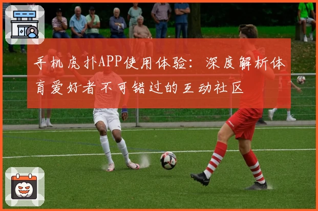 手机虎扑APP使用体验：深度解析体育爱好者不可错过的互动社区