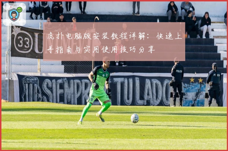 虎扑电脑版安装教程详解：快速上手指南与实用使用技巧分享