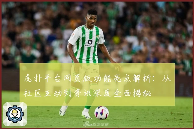 虎扑平台网页版功能亮点解析：从社区互动到资讯深度全面揭秘