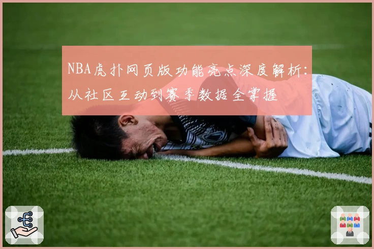 NBA虎扑网页版功能亮点深度解析:从社区互动到赛季数据全掌握