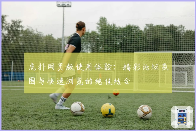 虎扑网页版使用体验：精彩论坛氛围与快速浏览的绝佳结合