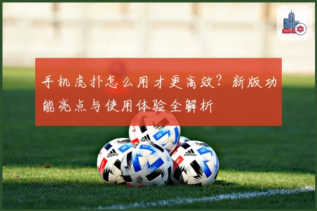 手机虎扑怎么用才更高效？新版功能亮点与使用体验全解析