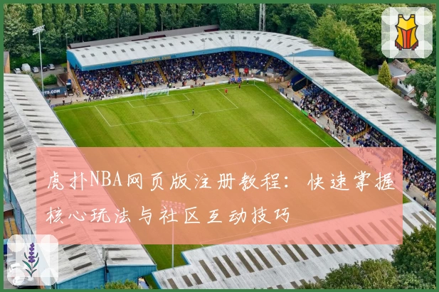 虎扑NBA网页版注册教程：快速掌握核心玩法与社区互动技巧