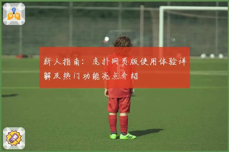 新人指南：虎扑网页版使用体验详解及热门功能亮点介绍