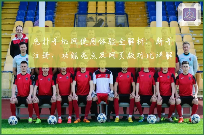 虎扑手机网使用体验全解析：新手注册、功能亮点及网页版对比详解