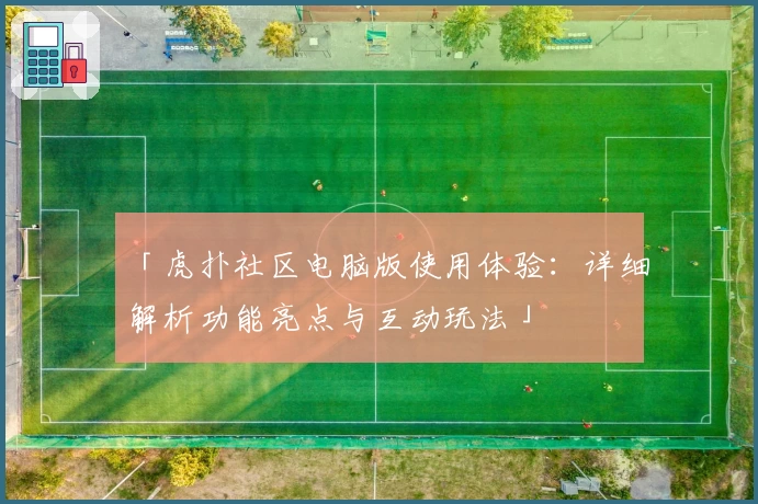 「虎扑社区电脑版使用体验：详细解析功能亮点与互动玩法」