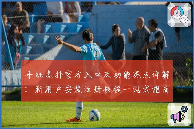 手机虎扑官方入口及功能亮点详解：新用户安装注册教程一站式指南