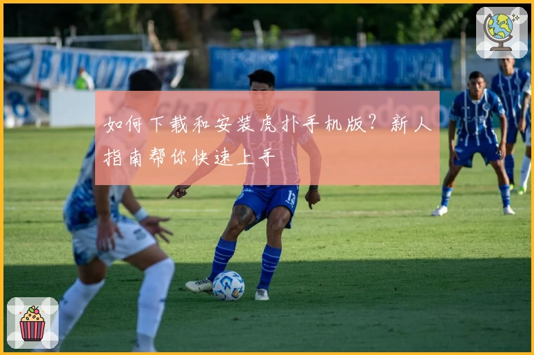 如何下载和安装虎扑手机版?新人指南帮你快速上手