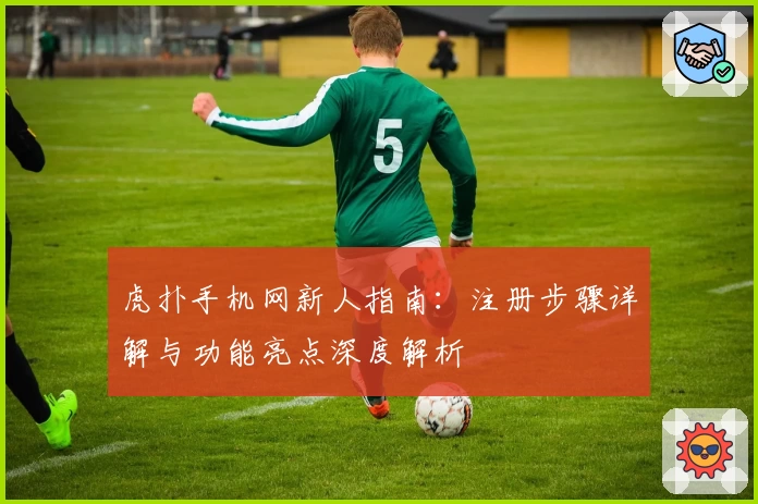 虎扑手机网新人指南：注册步骤详解与功能亮点深度解析