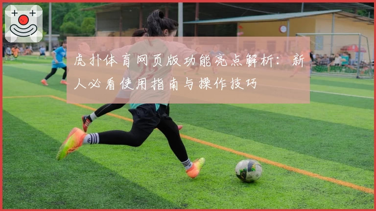 虎扑体育网页版功能亮点解析：新人必看使用指南与操作技巧