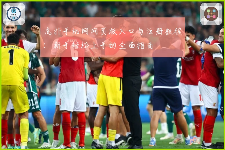 虎扑手机网网页版入口与注册教程：新手轻松上手的全面指南