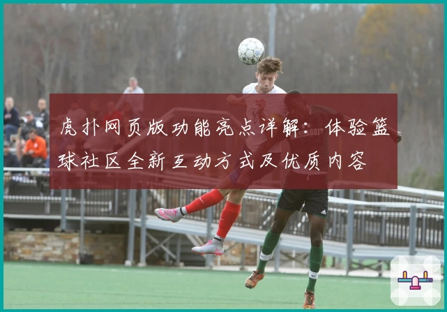 虎扑网页版功能亮点详解：体验篮球社区全新互动方式及优质内容
