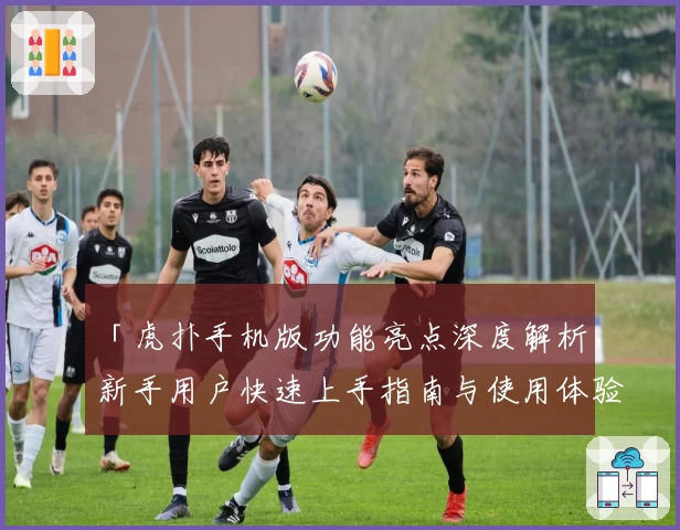 「虎扑手机版功能亮点深度解析，新手用户快速上手指南与使用体验分享」