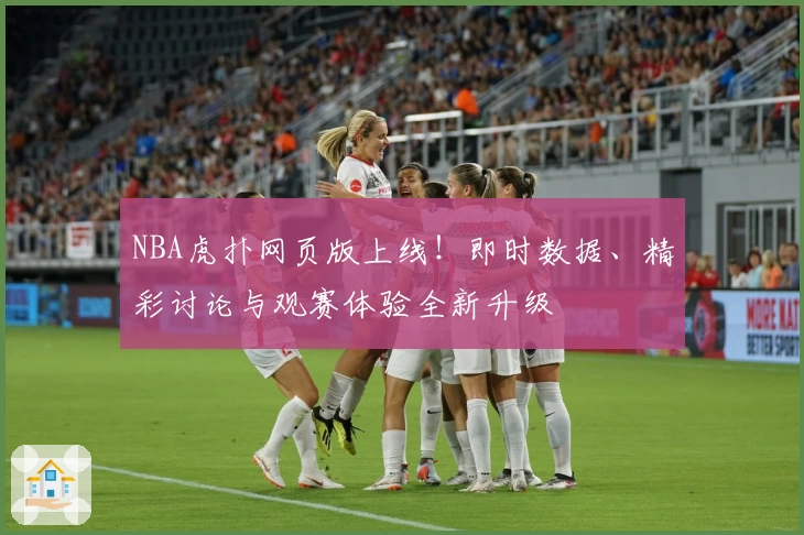NBA虎扑网页版上线！即时数据、精彩讨论与观赛体验全新升级