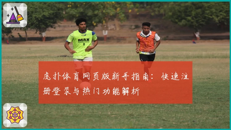 虎扑体育网页版新手指南：快速注册登录与热门功能解析