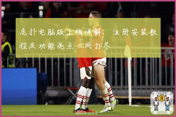 虎扑电脑版上线详解：注册安装教程及功能亮点一网打尽