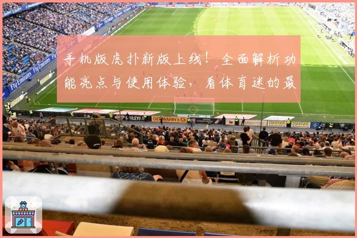 手机版虎扑新版上线！全面解析功能亮点与使用体验，看体育迷的最爱如何进化升级