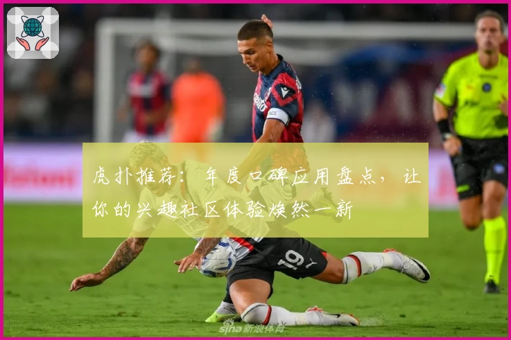 虎扑推荐：年度口碑应用盘点，让你的兴趣社区体验焕然一新