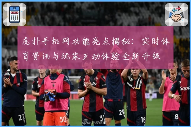 虎扑手机网功能亮点揭秘：实时体育资讯与玩家互动体验全新升级
