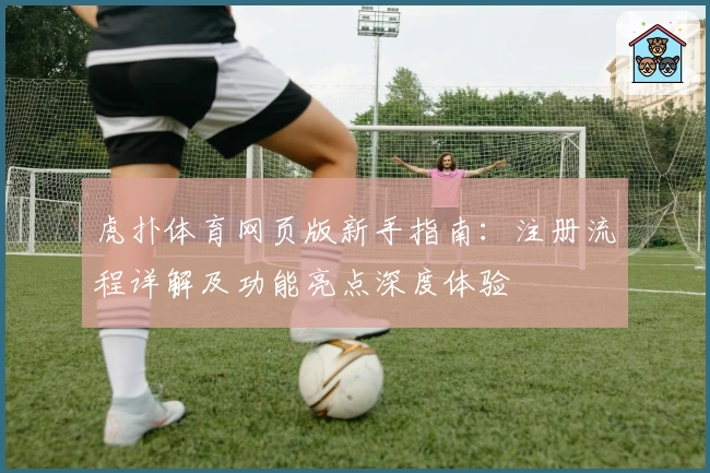 虎扑体育网页版新手指南：注册流程详解及功能亮点深度体验