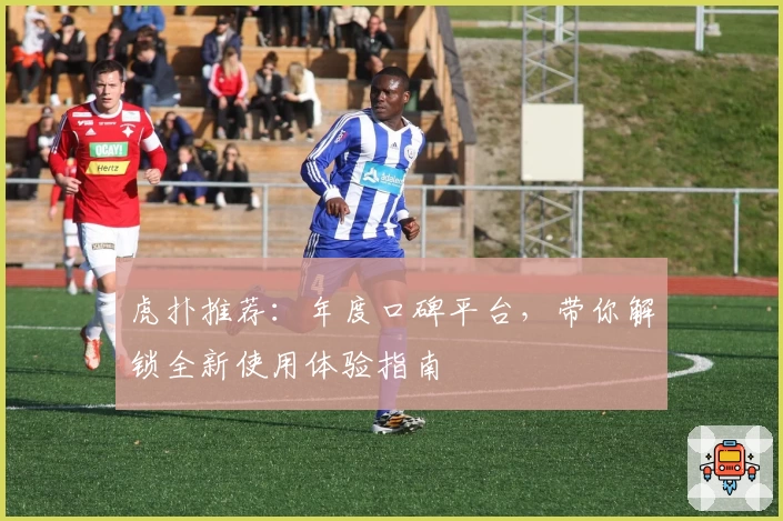 虎扑推荐：年度口碑平台，带你解锁全新使用体验指南