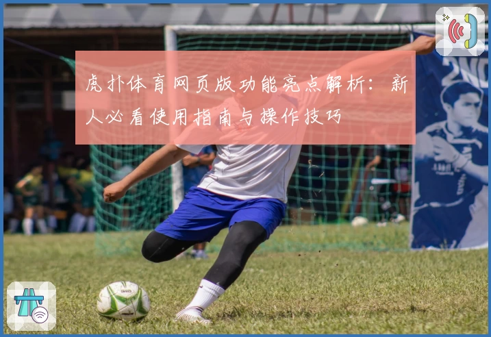 虎扑体育网页版功能亮点解析：新人必看使用指南与操作技巧