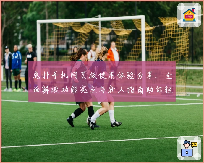 虎扑手机网页版使用体验分享：全面解读功能亮点与新人指南助你轻松上手