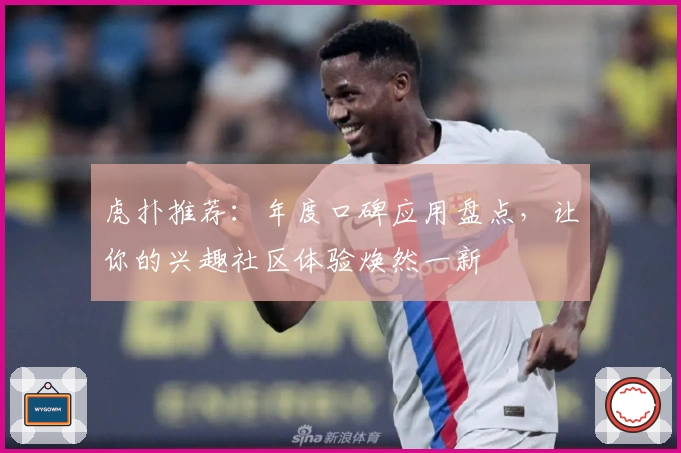 虎扑推荐：年度口碑应用盘点，让你的兴趣社区体验焕然一新