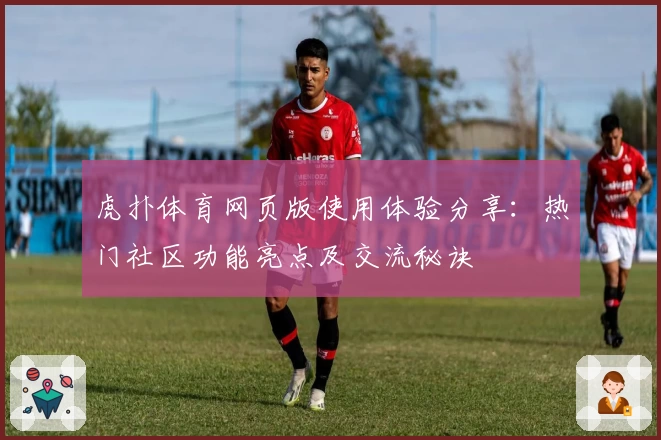 虎扑体育网页版使用体验分享：热门社区功能亮点及交流秘诀