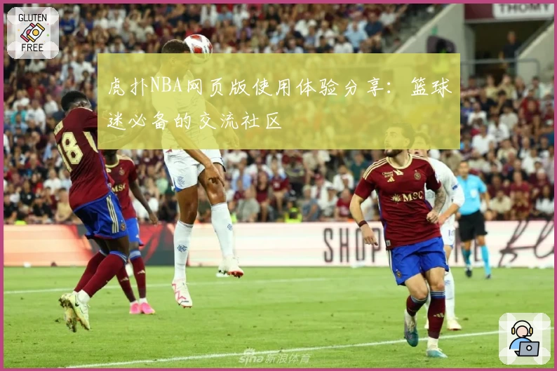虎扑NBA网页版使用体验分享：篮球迷必备的交流社区