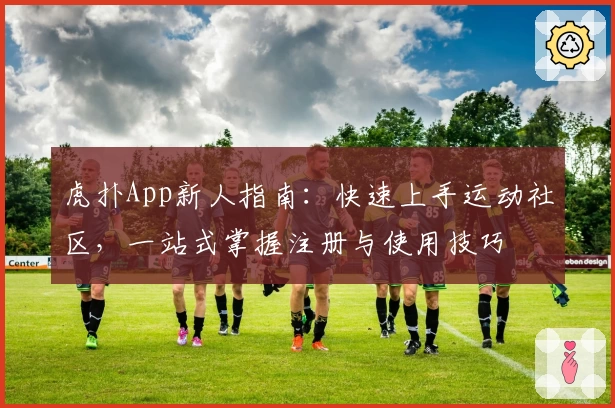 虎扑App新人指南：快速上手运动社区，一站式掌握注册与使用技巧