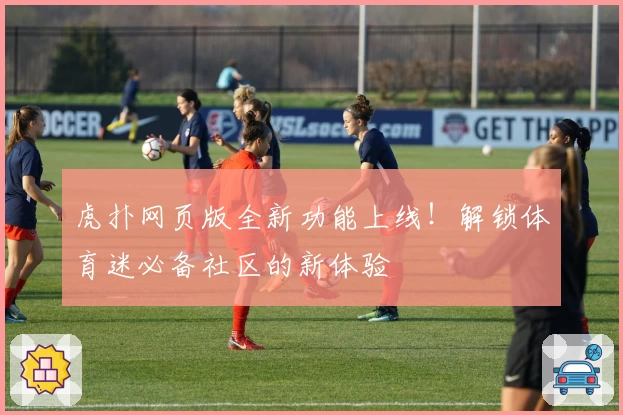 虎扑网页版全新功能上线！解锁体育迷必备社区的新体验