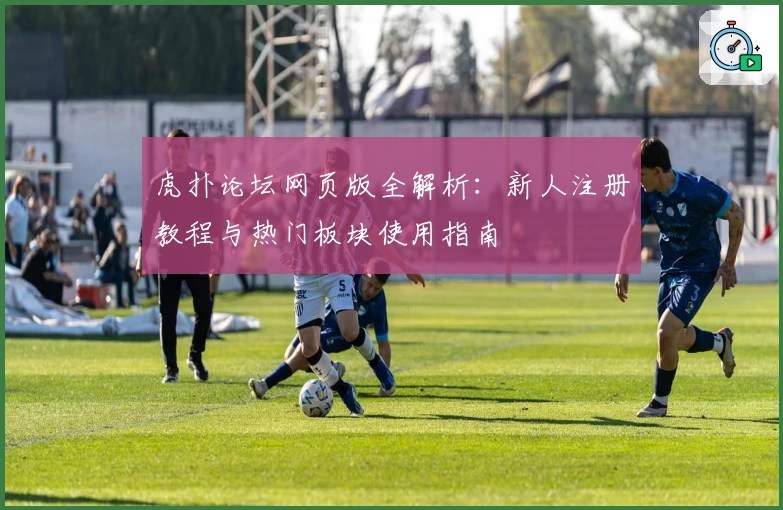 虎扑论坛网页版全解析:新人注册教程与热门板块使用指南