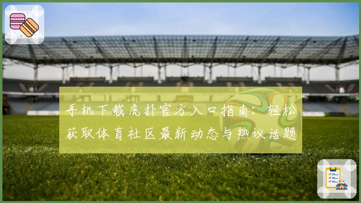 手机下载虎扑官方入口指南：轻松获取体育社区最新动态与热议话题