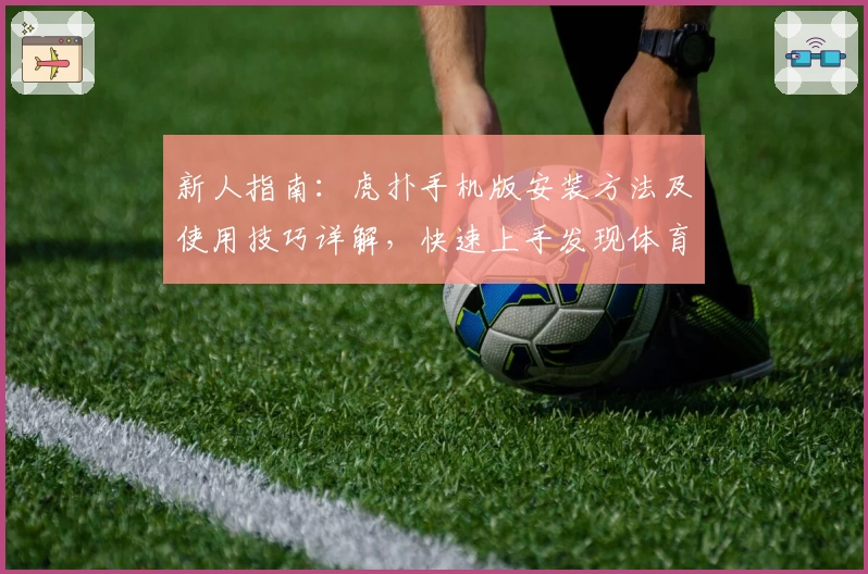 新人指南：虎扑手机版安装方法及使用技巧详解，快速上手发现体育迷的新天地