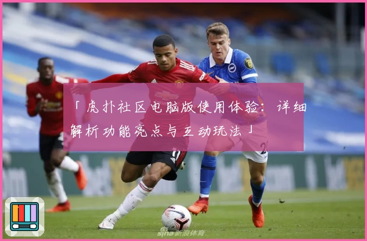 「虎扑社区电脑版使用体验：详细解析功能亮点与互动玩法」