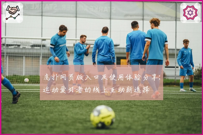 虎扑网页版入口及使用体验分享：运动爱好者的线上互动新选择