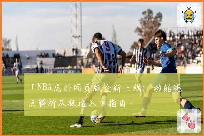 「NBA虎扑网页版全新上线：功能亮点解析及极速入口指南」