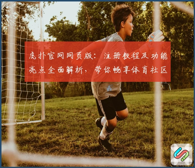 虎扑官网网页版：注册教程及功能亮点全面解析，带你畅享体育社区全新体验