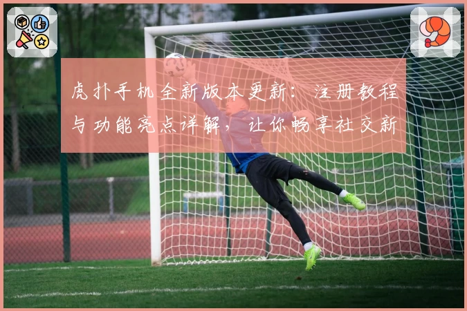 虎扑手机全新版本更新：注册教程与功能亮点详解，让你畅享社交新体验