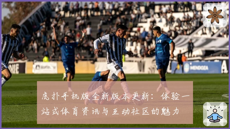 虎扑手机版全新版本更新：体验一站式体育资讯与互动社区的魅力