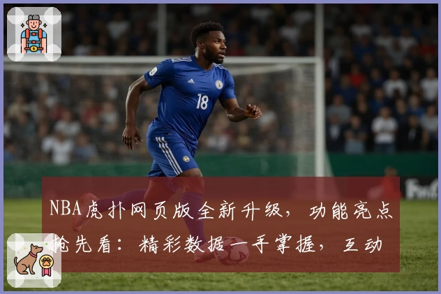 NBA虎扑网页版全新升级，功能亮点抢先看：精彩数据一手掌握，互动体验再上新台阶