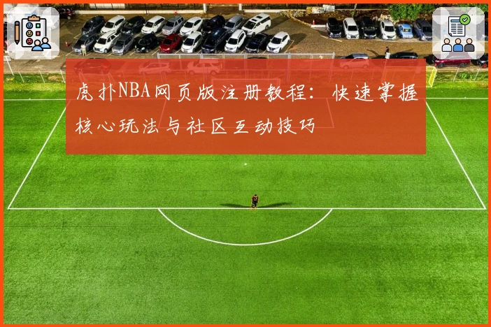 虎扑NBA网页版注册教程：快速掌握核心玩法与社区互动技巧