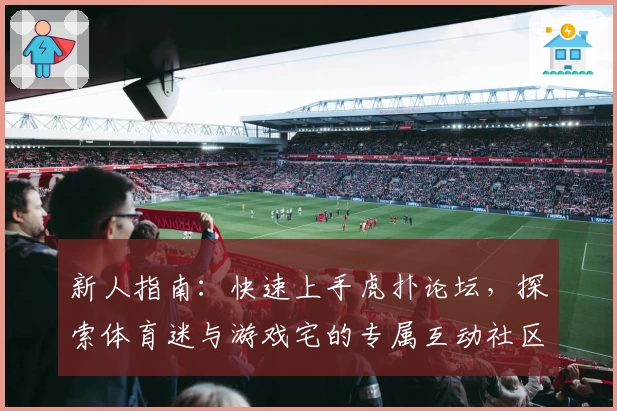 新人指南：快速上手虎扑论坛，探索体育迷与游戏宅的专属互动社区